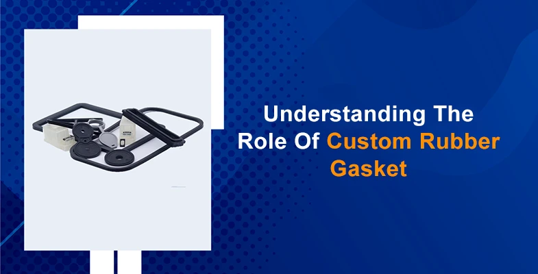 Understanding the role of Custom Rubber Gasket